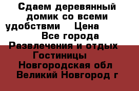 Сдаем деревянный домик со всеми удобствми. › Цена ­ 2 500 - Все города Развлечения и отдых » Гостиницы   . Новгородская обл.,Великий Новгород г.